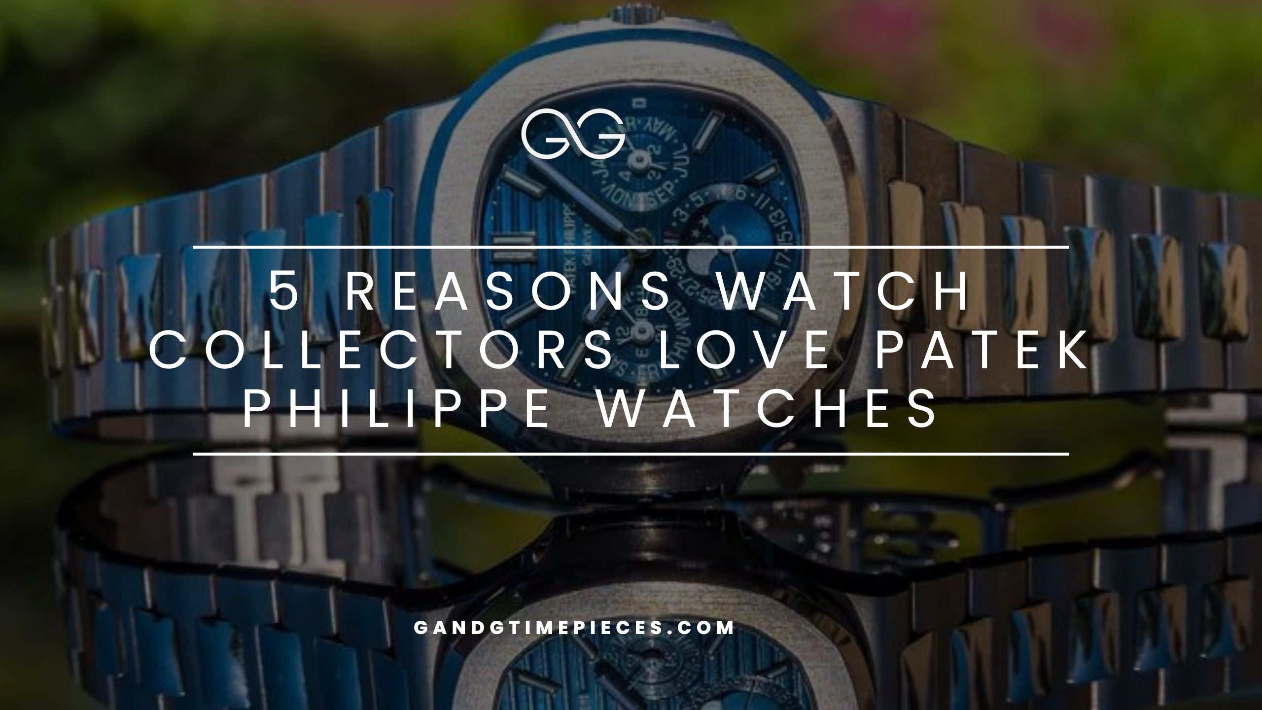 5 Reasons Watch Collectors Love Patek Philippe Watches